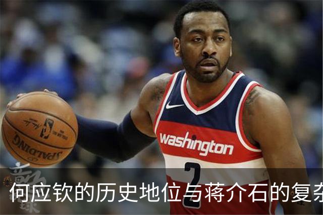 何应钦的历史地位与蒋介石的复杂关系分析